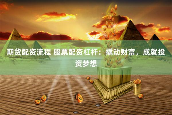 期货配资流程 股票配资杠杆：撬动财富，成就投资梦想