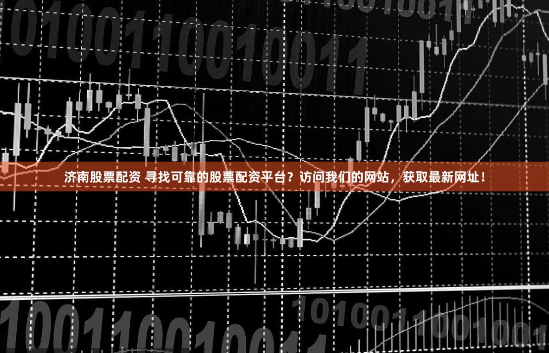 济南股票配资 寻找可靠的股票配资平台？访问我们的网站，获取最新网址！