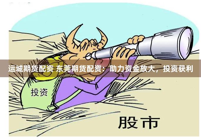 运城期货配资 东莞期货配资：助力资金放大，投资获利