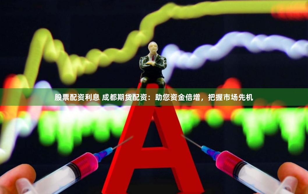 股票配资利息 成都期货配资：助您资金倍增，把握市场先机