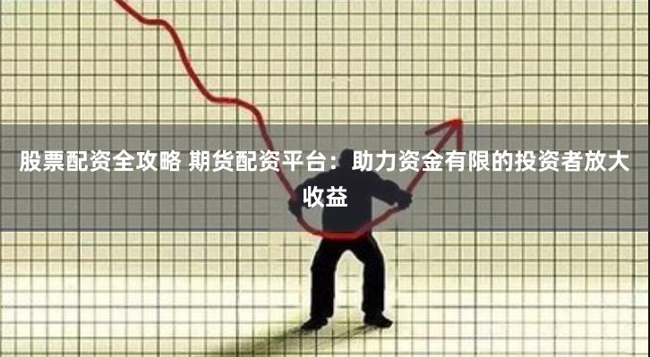 股票配资全攻略 期货配资平台:助力资金有限的投资者放大收益