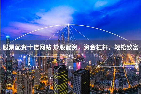 股票配资十倍网站 炒股配资,资金杠杆,轻松致富