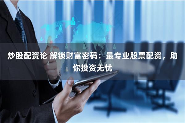 炒股配资论 解锁财富密码:最专业股票配资,助你投资无忧