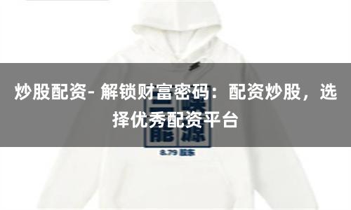 炒股配资- 解锁财富密码:配资炒股,选择优秀配资平台