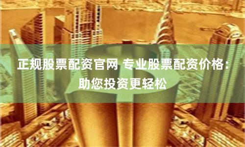 正规股票配资官网 专业股票配资价格：助您投资更轻松