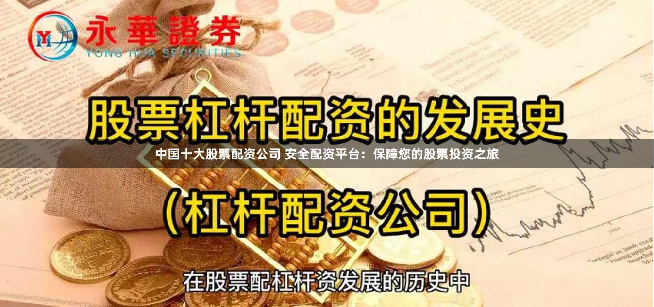 中国十大股票配资公司 安全配资平台:保障您的股票投资之旅