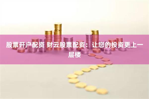 股票开户配资 财云股票配资：让您的投资更上一层楼