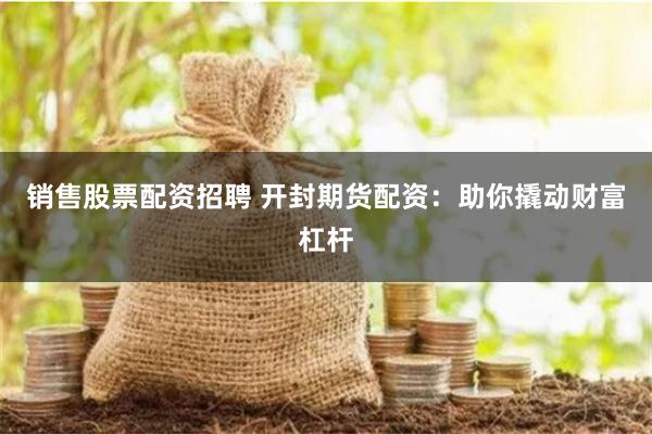 销售股票配资招聘 开封期货配资:助你撬动财富杠杆
