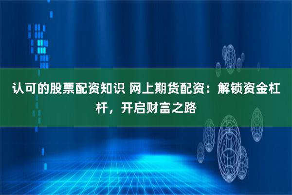 认可的股票配资知识 网上期货配资:解锁资金杠杆,开启财富之路
