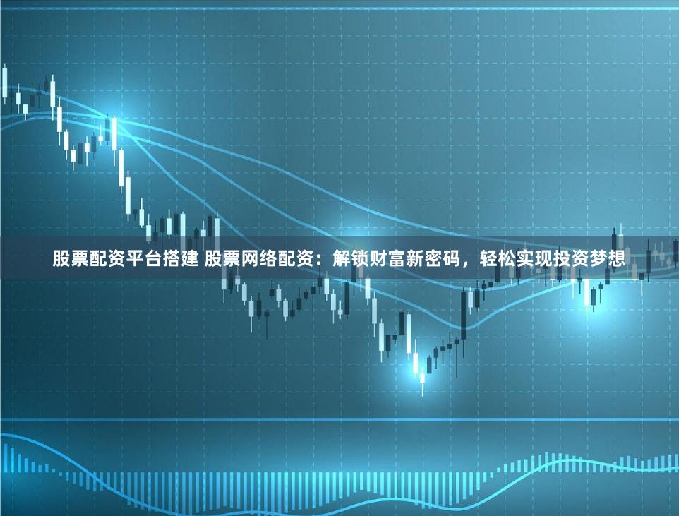 股票配资平台搭建 股票网络配资:解锁财富新密码,轻松实现投资梦想