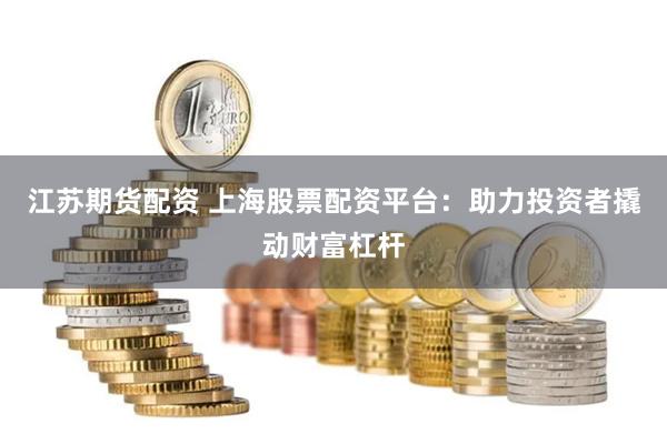 江苏期货配资 上海股票配资平台:助力投资者撬动财富杠杆