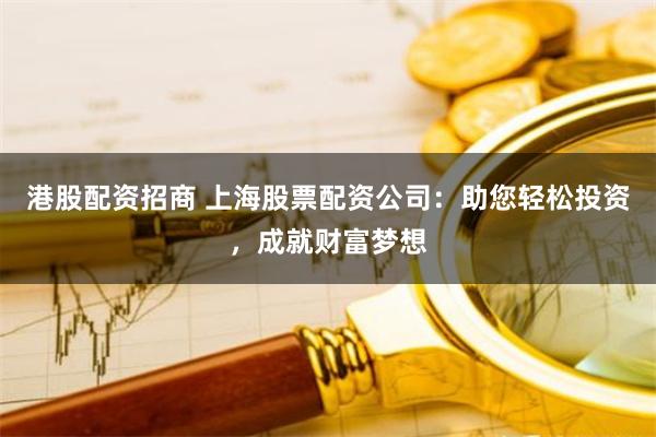 港股配资招商 上海股票配资公司:助您轻松投资,成就财富梦想