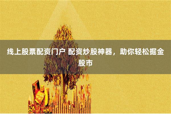线上股票配资门户 配资炒股神器,助你轻松掘金股市