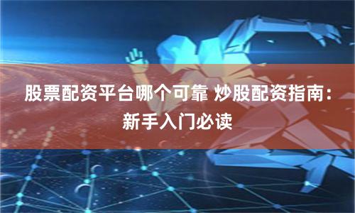 股票配资平台哪个可靠 炒股配资指南:新手入门必读