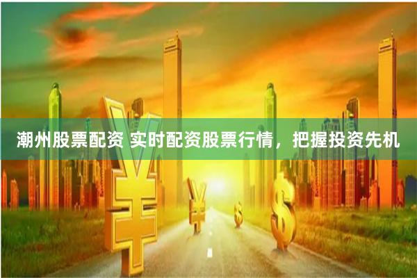 潮州股票配资 实时配资股票行情,把握投资先机