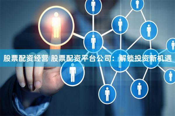 股票配资经营 股票配资平台公司：解锁投资新机遇