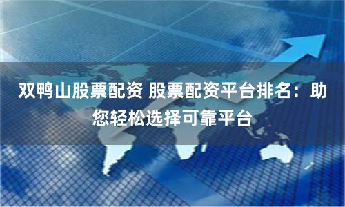 双鸭山股票配资 股票配资平台排名:助您轻松选择可靠平台