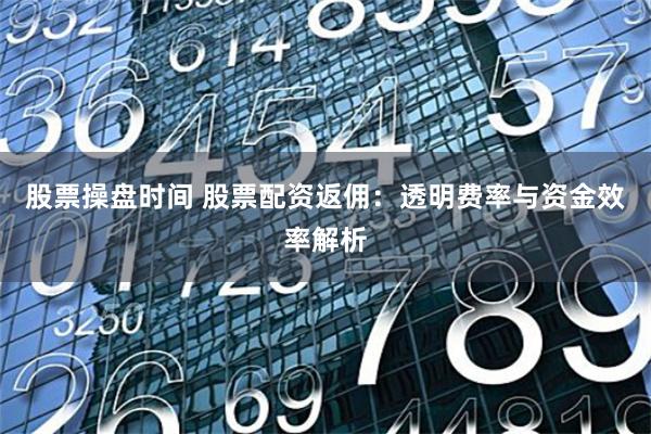 股票操盘时间 股票配资返佣：透明费率与资金效率解析