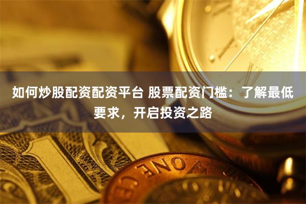 如何炒股配资配资平台 股票配资门槛：了解最低要求，开启投资之路