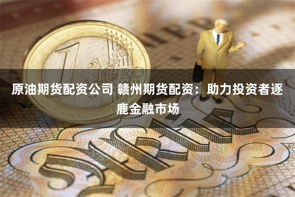 原油期货配资公司 赣州期货配资：助力投资者逐鹿金融市场