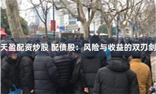 天盈配资炒股 配债股：风险与收益的双刃剑