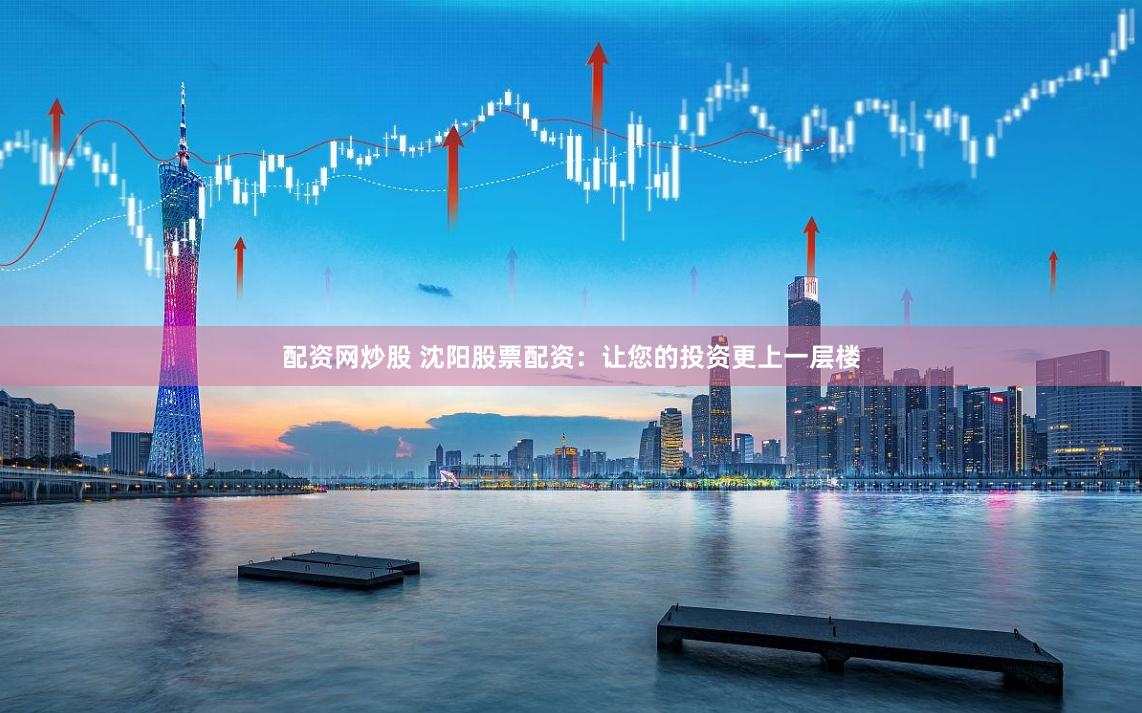 配资网炒股 沈阳股票配资:让您的投资更上一层楼