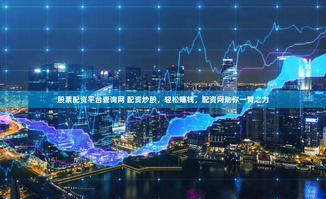 股票配资平台查询网 配资炒股，轻松赚钱，配资网助你一臂之力