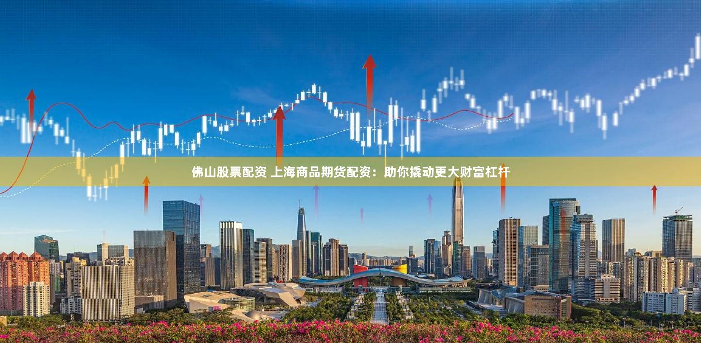 佛山股票配资 上海商品期货配资：助你撬动更大财富杠杆