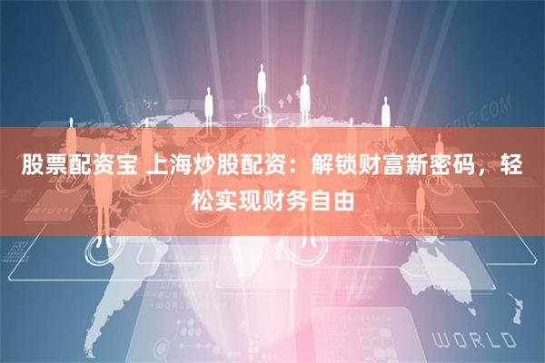股票配资宝 上海炒股配资：解锁财富新密码，轻松实现财务自由