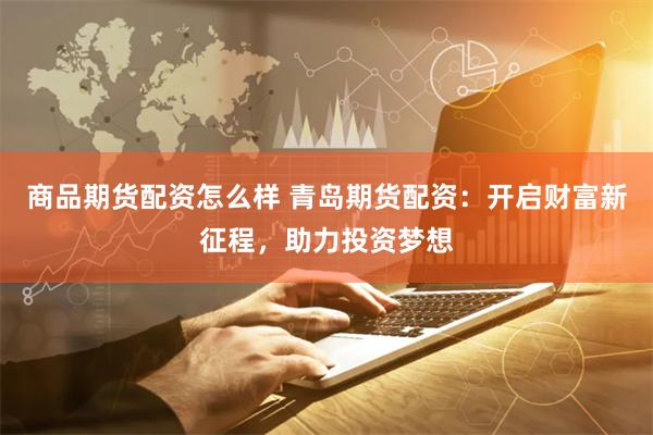 商品期货配资怎么样 青岛期货配资：开启财富新征程，助力投资梦想