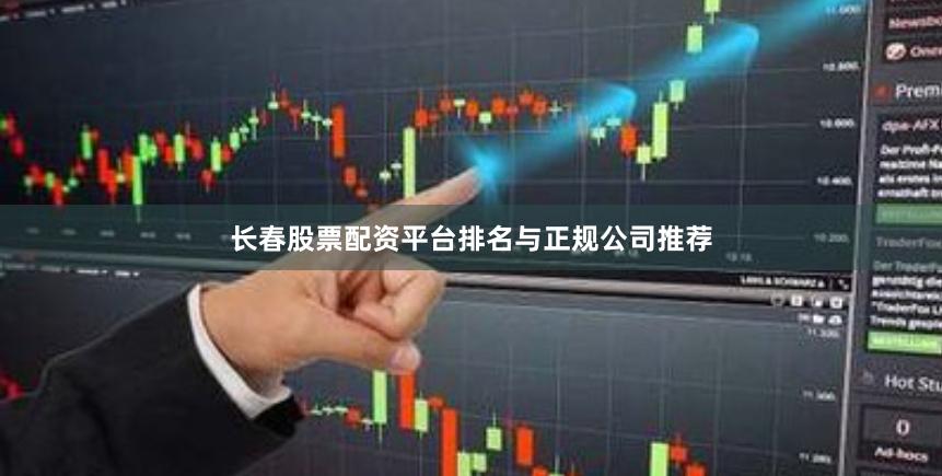 长春股票配资平台排名与正规公司推荐