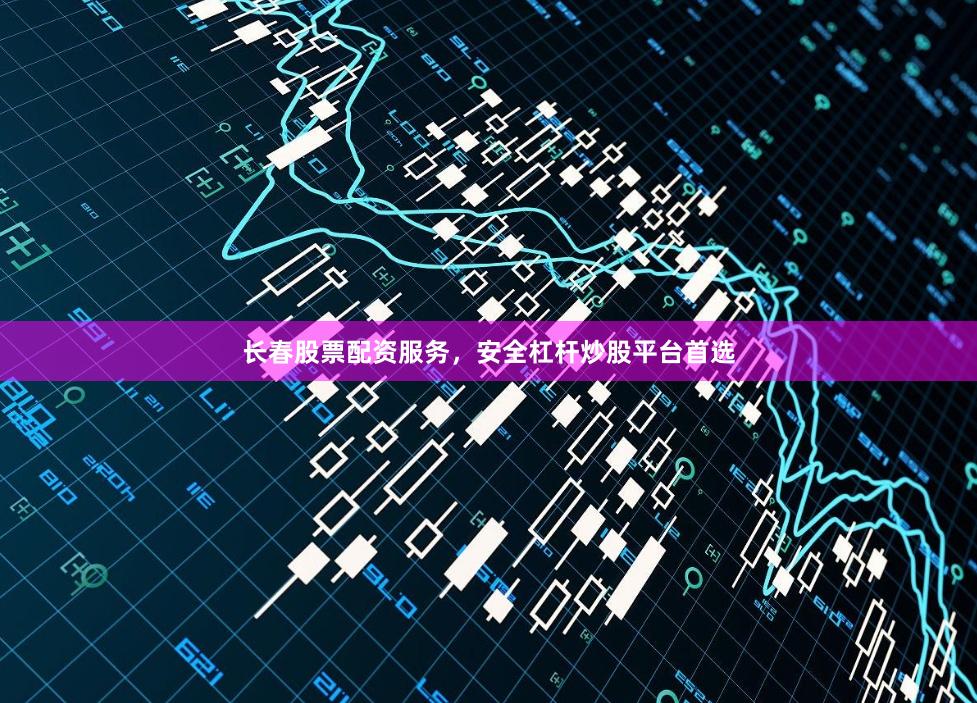 长春股票配资服务，安全杠杆炒股平台首选