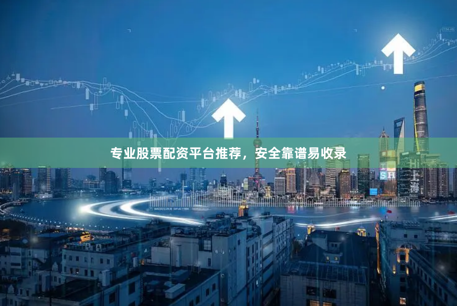 专业股票配资平台推荐，安全靠谱易收录