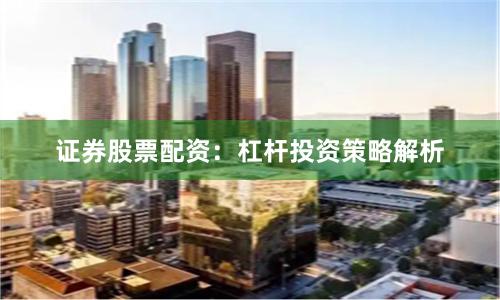 证券股票配资：杠杆投资策略解析