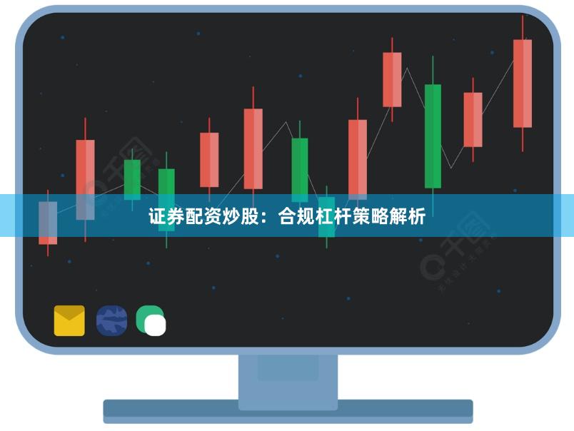 证券配资炒股：合规杠杆策略解析
