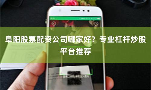 阜阳股票配资公司哪家好？专业杠杆炒股平台推荐