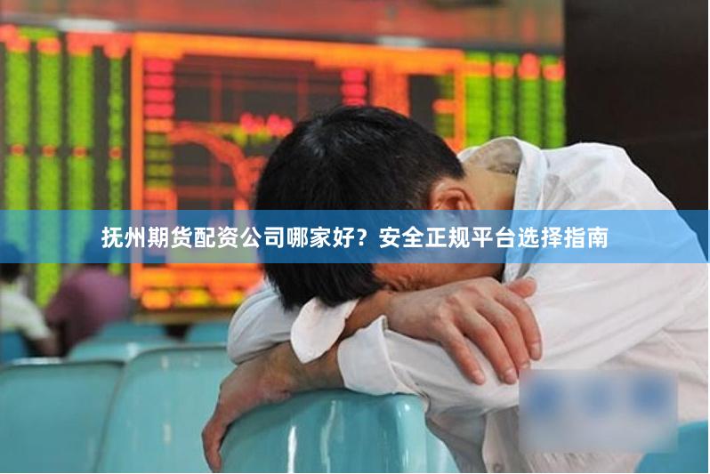 抚州期货配资公司哪家好？安全正规平台选择指南