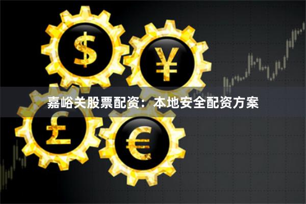 嘉峪关股票配资：本地安全配资方案