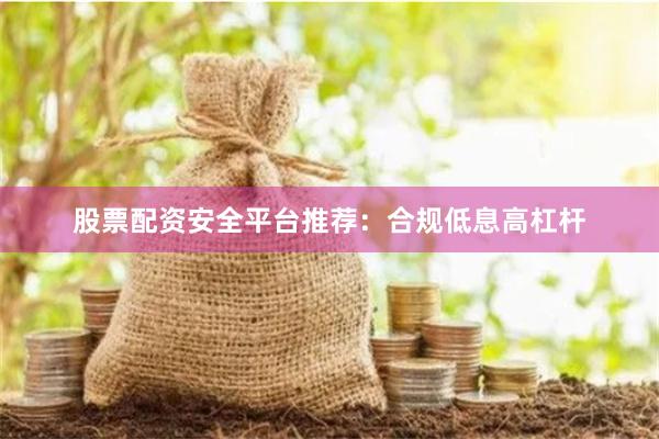 股票配资安全平台推荐：合规低息高杠杆