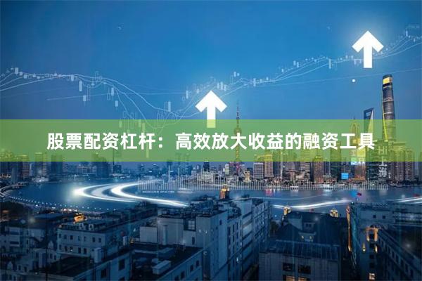 股票配资杠杆：高效放大收益的融资工具