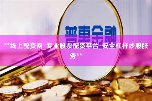 **线上配资网_专业股票配资平台_安全杠杆炒股服务**