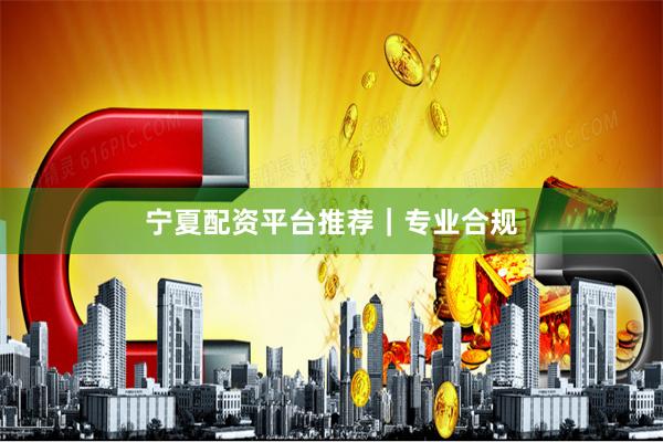 宁夏配资平台推荐｜专业合规
