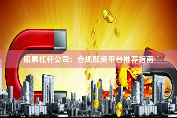 股票杠杆公司：合规配资平台推荐指南