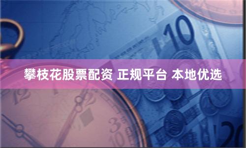 攀枝花股票配资 正规平台 本地优选
