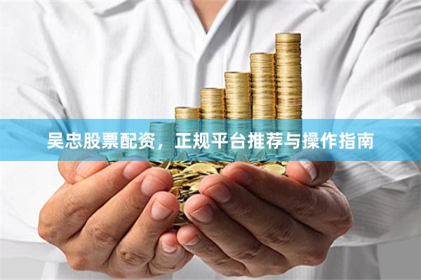 吴忠股票配资，正规平台推荐与操作指南