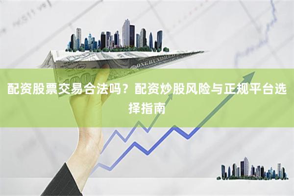配资股票交易合法吗？配资炒股风险与正规平台选择指南