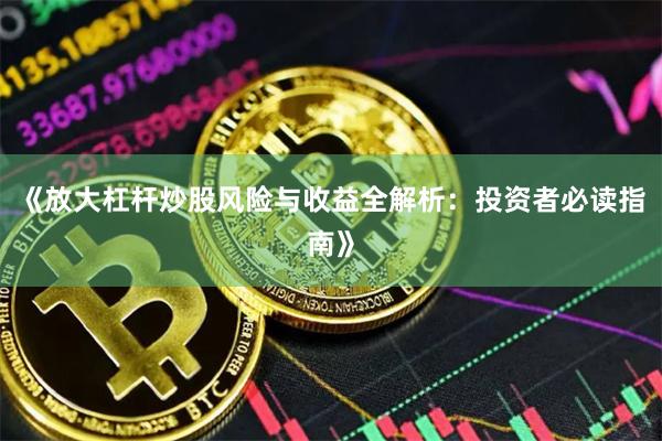 《放大杠杆炒股风险与收益全解析：投资者必读指南》