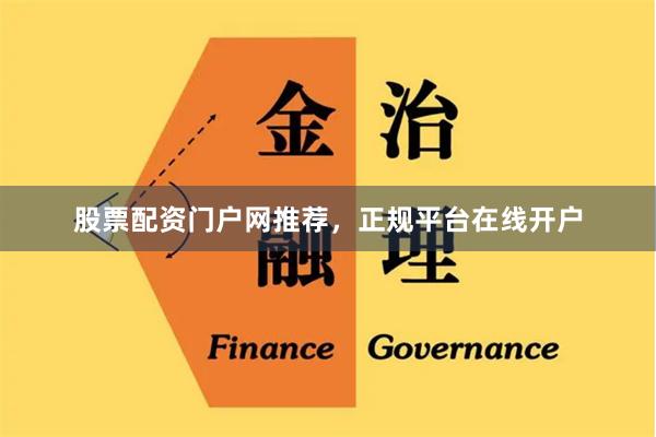 股票配资门户网推荐，正规平台在线开户