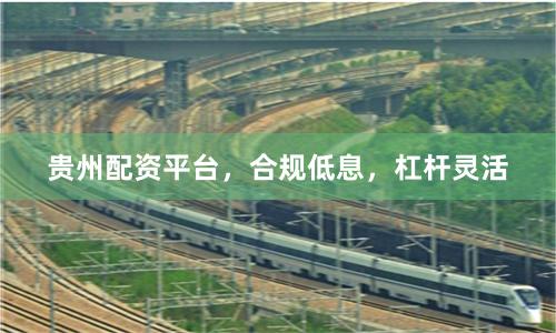 贵州配资平台，合规低息，杠杆灵活