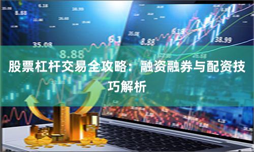 股票杠杆交易全攻略：融资融券与配资技巧解析
